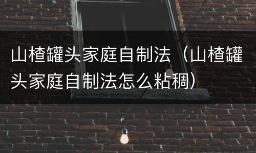 山楂罐头家庭自制法（山楂罐头家庭自制法怎么粘稠）