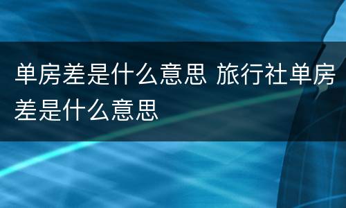 单房差是什么意思 旅行社单房差是什么意思