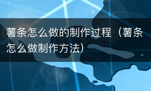 薯条怎么做的制作过程（薯条怎么做制作方法）
