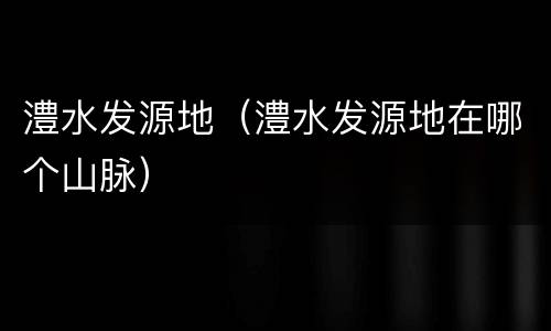澧水发源地（澧水发源地在哪个山脉）