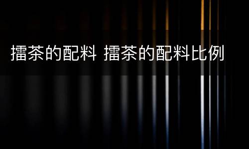 擂茶的配料 擂茶的配料比例