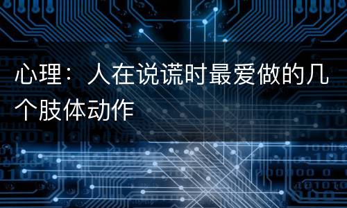 心理：人在说谎时最爱做的几个肢体动作