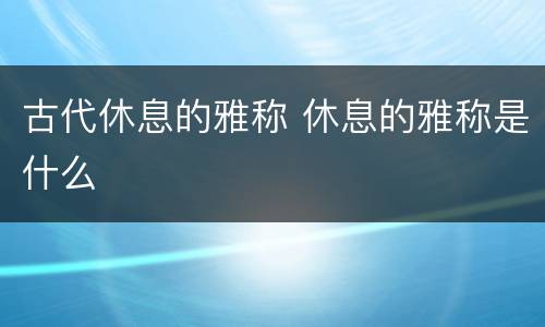 古代休息的雅称 休息的雅称是什么