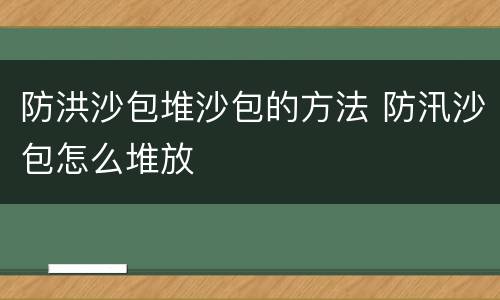 防洪沙包堆沙包的方法 防汛沙包怎么堆放