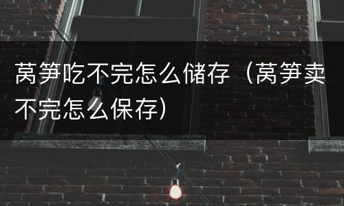 莴笋吃不完怎么储存（莴笋卖不完怎么保存）