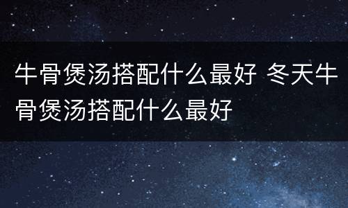 牛骨煲汤搭配什么最好 冬天牛骨煲汤搭配什么最好