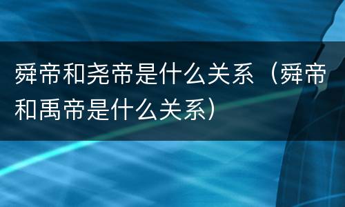 舜帝和尧帝是什么关系（舜帝和禹帝是什么关系）