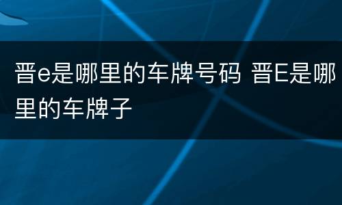 晋e是哪里的车牌号码 晋E是哪里的车牌子