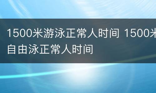 1500米游泳正常人时间 1500米自由泳正常人时间