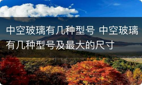 中空玻璃有几种型号 中空玻璃有几种型号及最大的尺寸