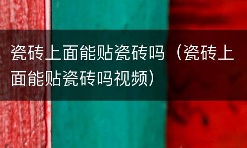 瓷砖上面能贴瓷砖吗（瓷砖上面能贴瓷砖吗视频）