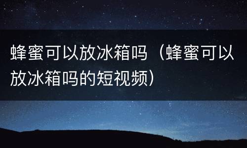 蜂蜜可以放冰箱吗（蜂蜜可以放冰箱吗的短视频）