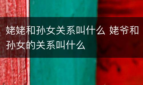 姥姥和孙女关系叫什么 姥爷和孙女的关系叫什么