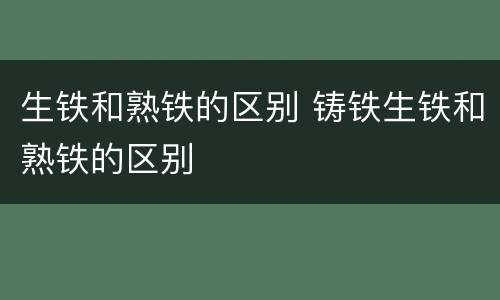 生铁和熟铁的区别 铸铁生铁和熟铁的区别