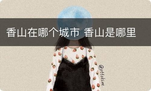 香山在哪个城市 香山是哪里