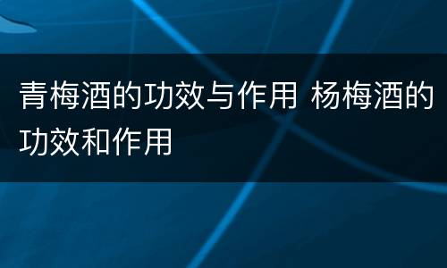 青梅酒的功效与作用 杨梅酒的功效和作用