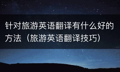 针对旅游英语翻译有什么好的方法（旅游英语翻译技巧）