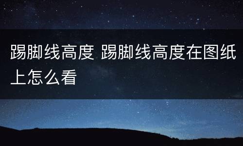 踢脚线高度 踢脚线高度在图纸上怎么看