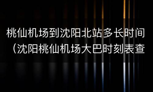 桃仙机场到沈阳北站多长时间（沈阳桃仙机场大巴时刻表查询）