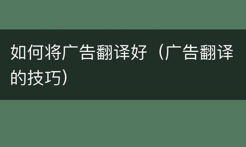 如何将广告翻译好（广告翻译的技巧）