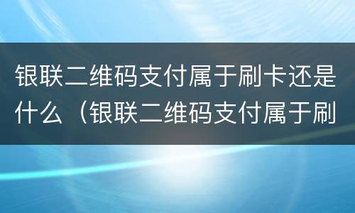 银联二维码支付属于刷卡还是什么（银联二维码支付属于刷卡吗?）