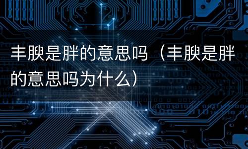 丰腴是胖的意思吗（丰腴是胖的意思吗为什么）