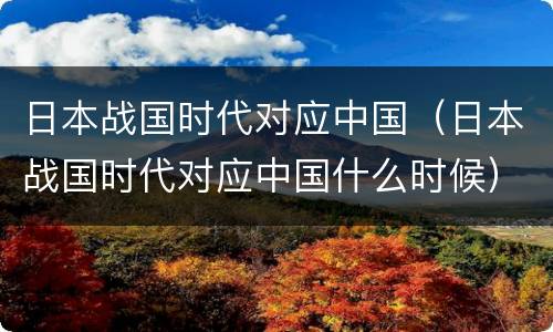 日本战国时代对应中国（日本战国时代对应中国什么时候）