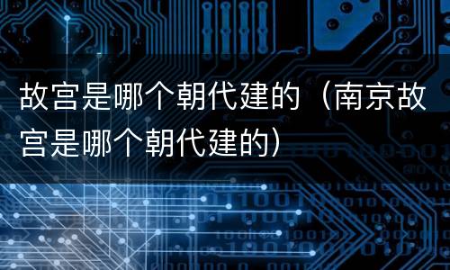故宫是哪个朝代建的（南京故宫是哪个朝代建的）