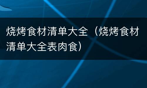 烧烤食材清单大全（烧烤食材清单大全表肉食）