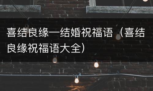 喜结良缘—结婚祝福语（喜结良缘祝福语大全）