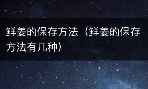 鲜姜的保存方法（鲜姜的保存方法有几种）