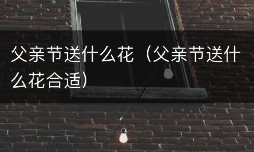 父亲节送什么花（父亲节送什么花合适）