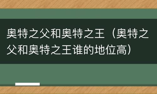 奥特之父和奥特之王（奥特之父和奥特之王谁的地位高）