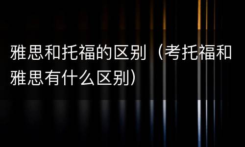 雅思和托福的区别（考托福和雅思有什么区别）