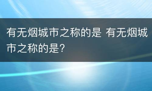 有无烟城市之称的是 有无烟城市之称的是?