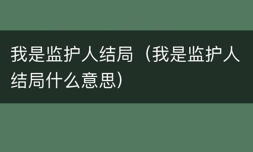 我是监护人结局（我是监护人结局什么意思）