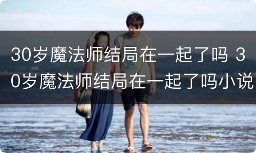 30岁魔法师结局在一起了吗 30岁魔法师结局在一起了吗小说