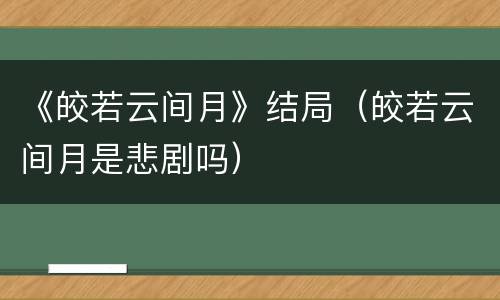 《皎若云间月》结局（皎若云间月是悲剧吗）