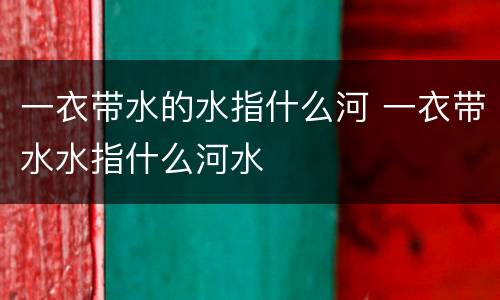 一衣带水的水指什么河 一衣带水水指什么河水