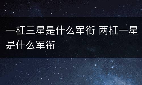 一杠三星是什么军衔 两杠一星是什么军衔