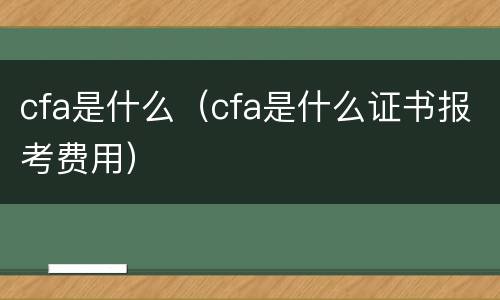 cfa是什么（cfa是什么证书报考费用）