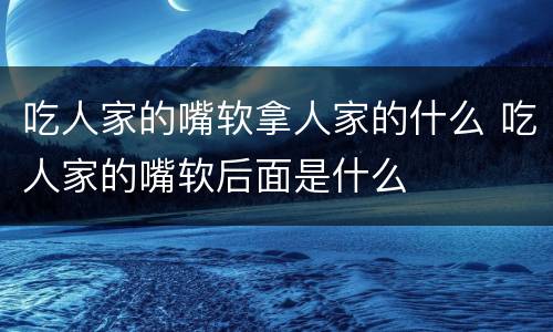 吃人家的嘴软拿人家的什么 吃人家的嘴软后面是什么