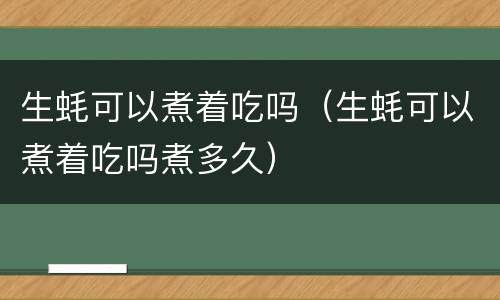 生蚝可以煮着吃吗（生蚝可以煮着吃吗煮多久）