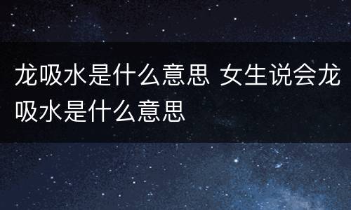 龙吸水是什么意思 女生说会龙吸水是什么意思