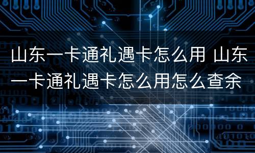 山东一卡通礼遇卡怎么用 山东一卡通礼遇卡怎么用怎么查余额