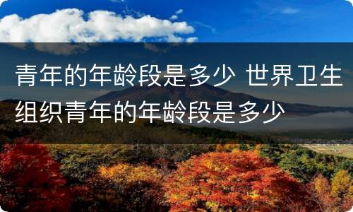 青年的年龄段是多少 世界卫生组织青年的年龄段是多少