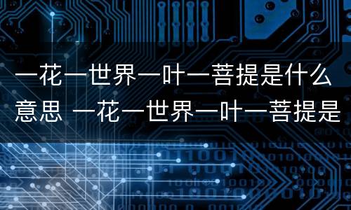 一花一世界一叶一菩提是什么意思 一花一世界一叶一菩提是什么意思 唯美