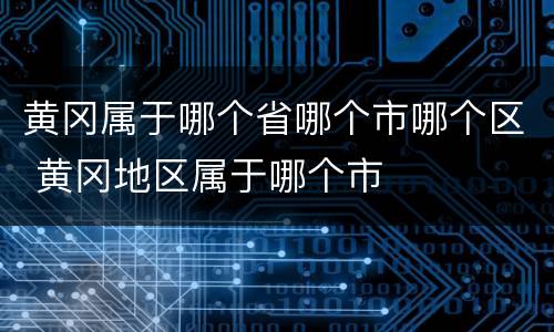黄冈属于哪个省哪个市哪个区 黄冈地区属于哪个市
