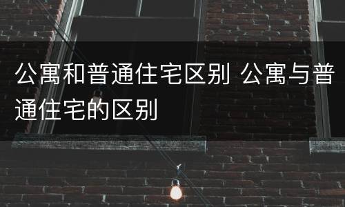 公寓和普通住宅区别 公寓与普通住宅的区别
