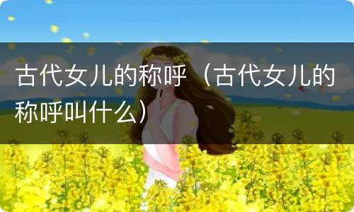 古代女儿的称呼（古代女儿的称呼叫什么）